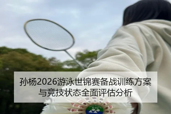 孙杨2026游泳世锦赛备战训练方案与竞技状态全面评估分析